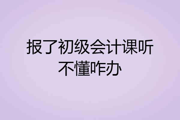 报了初级会计课听不懂咋办