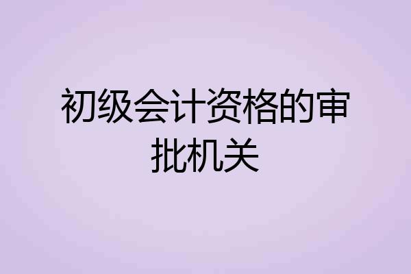 初级会计资格的审批机关