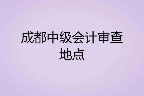 成都中级会计审查地点