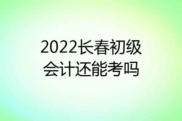 2022长春初级会计还能考吗