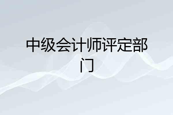 中级会计师评定部门