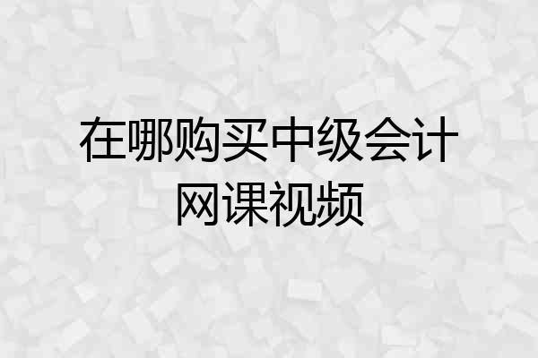 在哪购买中级会计网课视频
