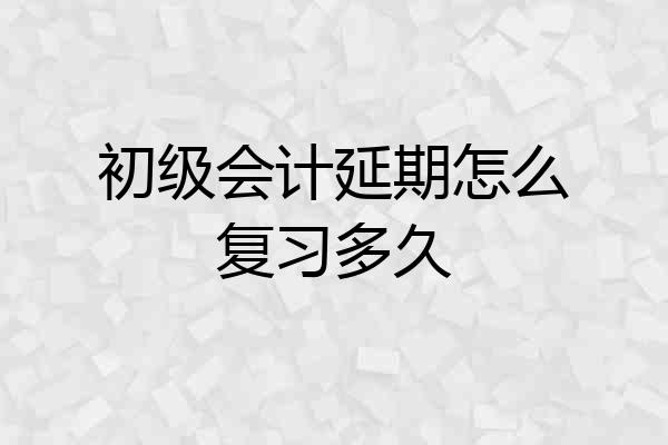 初级会计延期怎么复习多久