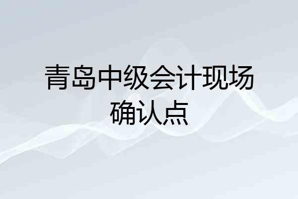 青岛中级会计现场确认点
