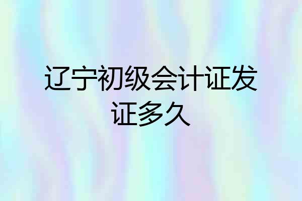 辽宁初级会计证发证多久