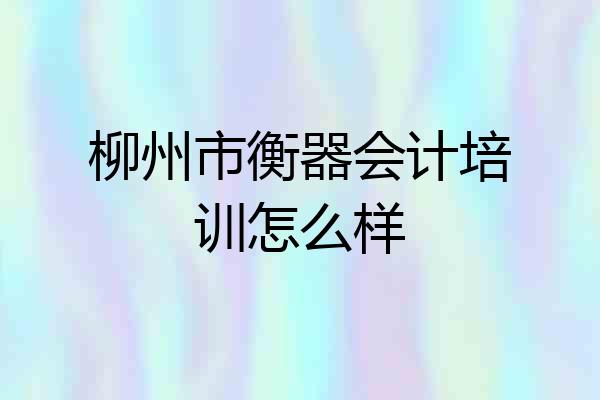 柳州市衡器会计培训怎么样