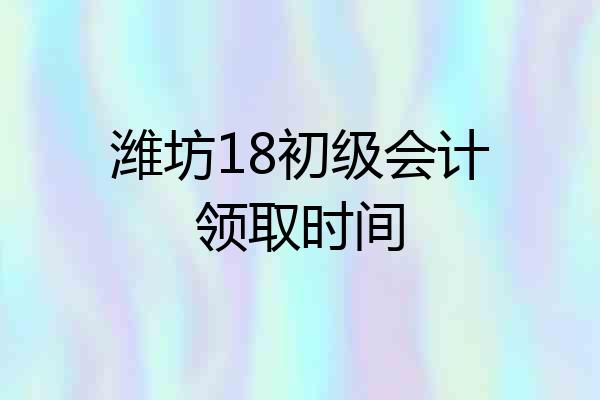 潍坊18初级会计领取时间