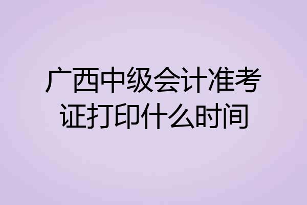 广西中级会计准考证打印什么时间
