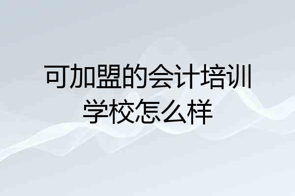 可加盟的会计培训学校怎么样