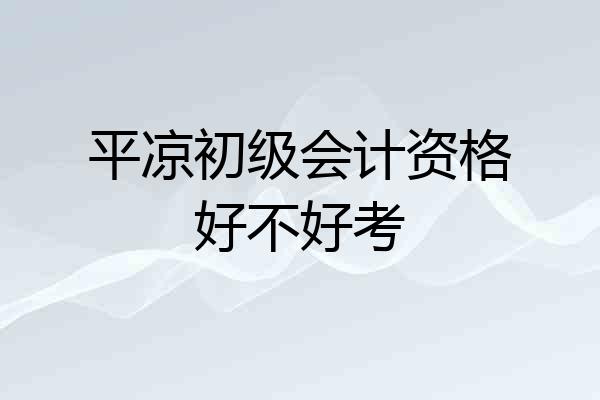 平凉初级会计资格好不好考