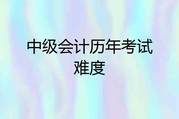 中级会计历年考试难度
