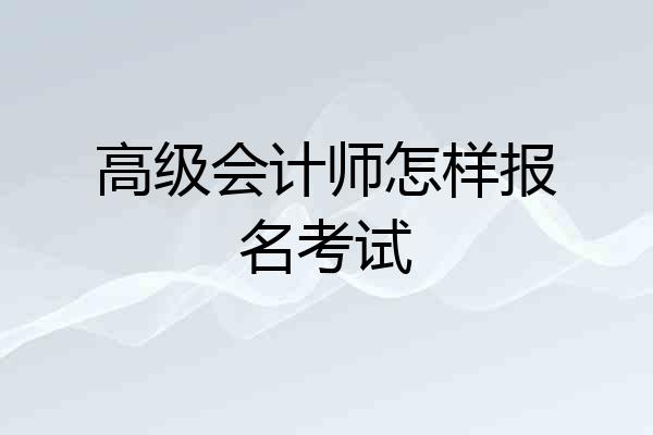 高级会计师怎样报名考试