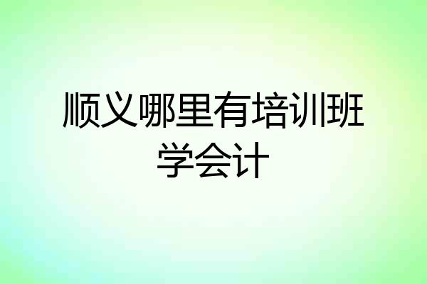 顺义哪里有培训班学会计