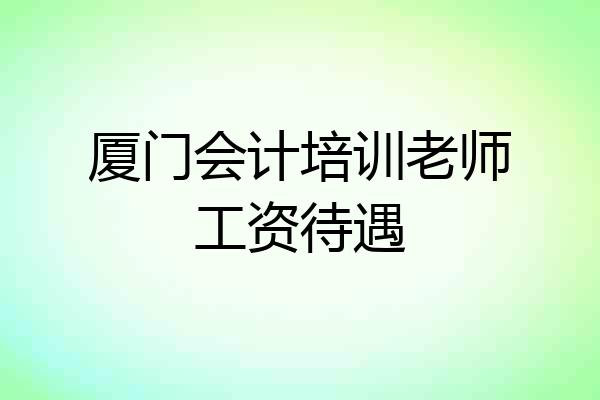 厦门会计培训老师工资待遇