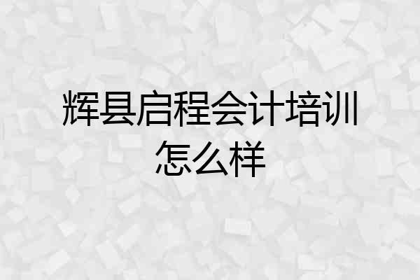 辉县启程会计培训怎么样