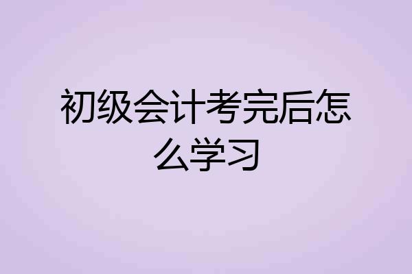 初级会计考完后怎么学习