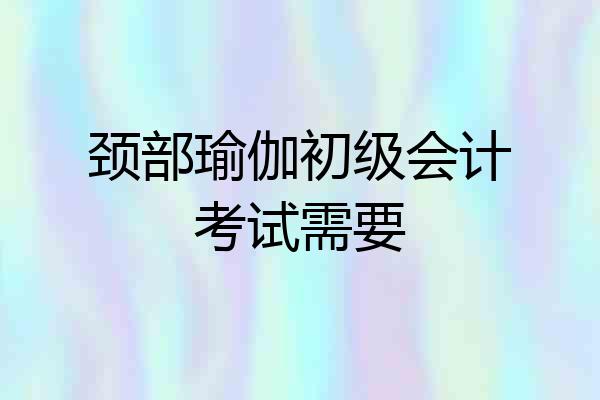 颈部瑜伽初级会计考试需要