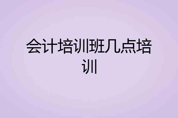 会计培训班几点培训