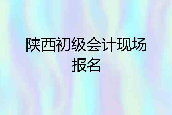 陕西初级会计现场报名