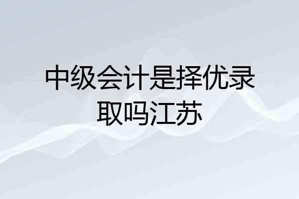 中级会计是择优录取吗江苏