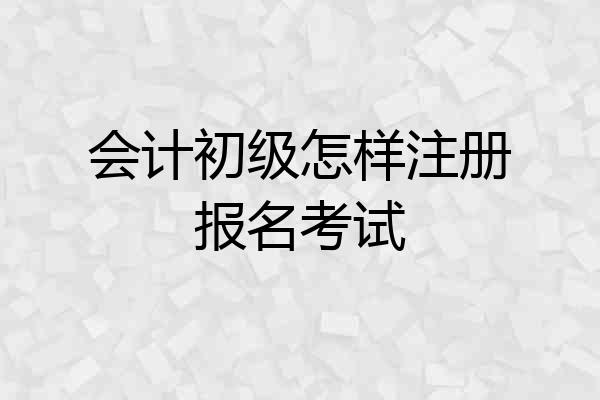 会计初级怎样注册报名考试