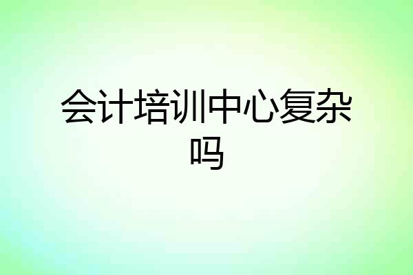 会计培训中心复杂吗