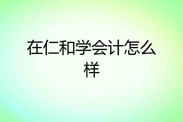 在仁和学会计怎么样