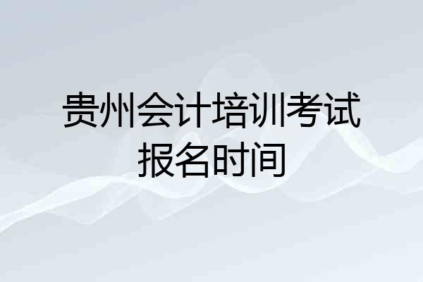 贵州会计培训考试报名时间