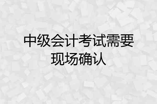 中级会计考试需要现场确认