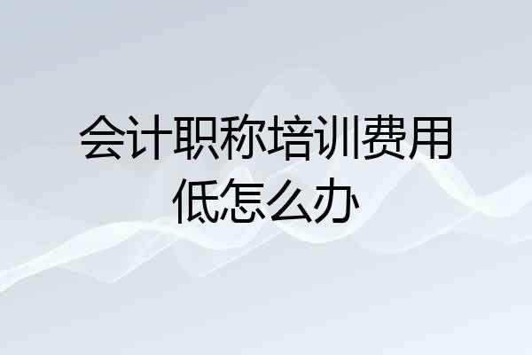 会计职称培训费用低怎么办