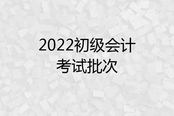 2022初级会计考试批次