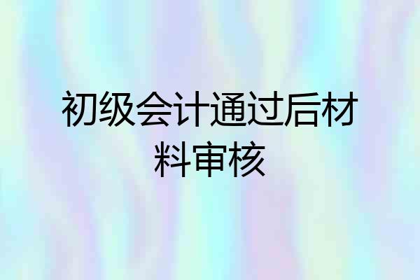 初级会计通过后材料审核
