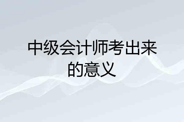 中级会计师考出来的意义