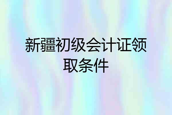 新疆初级会计证领取条件