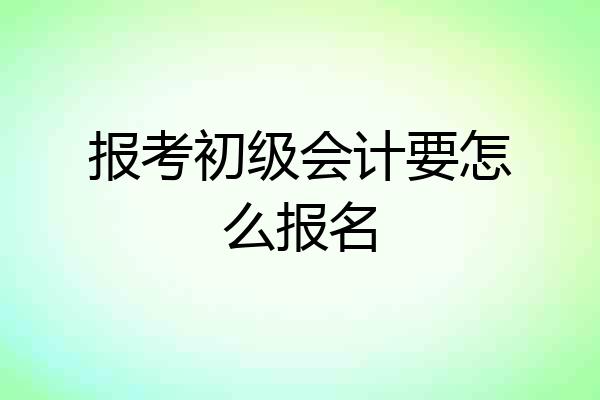 报考初级会计要怎么报名