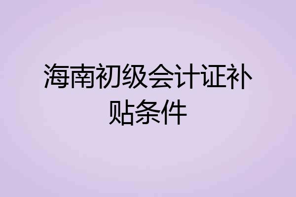 海南初级会计证补贴条件