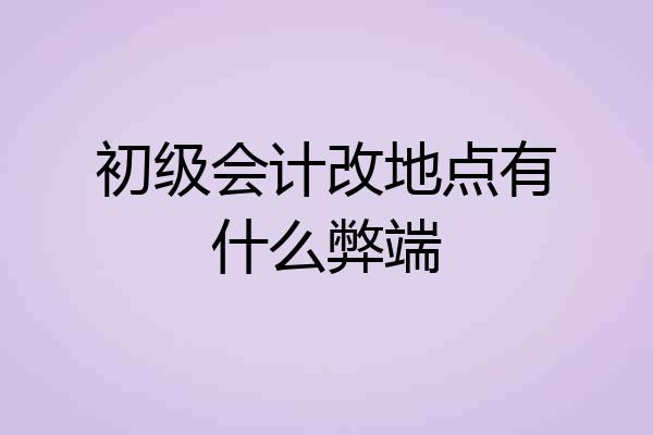 初级会计改地点有什么弊端