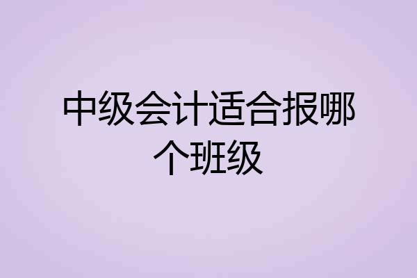 中级会计适合报哪个班级