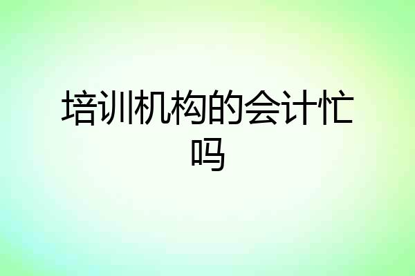 培训机构的会计忙吗