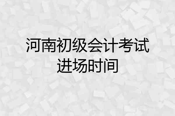 河南初级会计考试进场时间