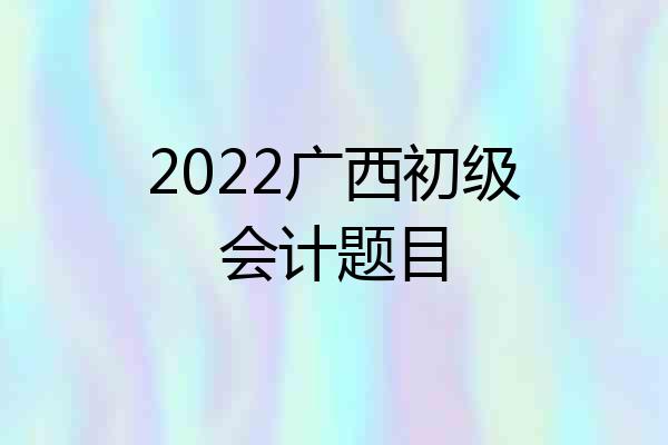 2022广西初级会计题目