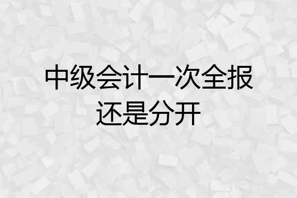 中级会计一次全报还是分开