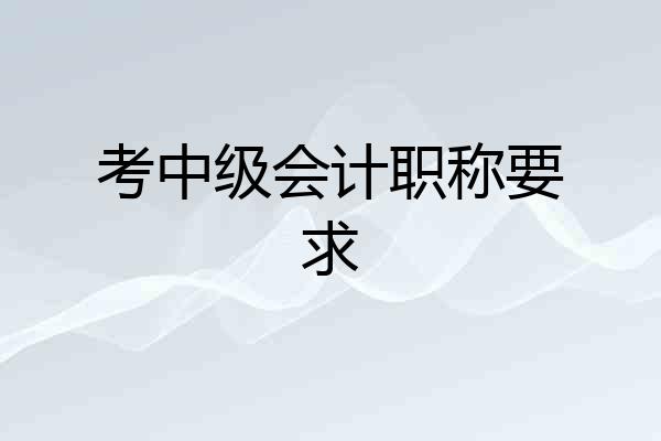 考中级会计职称要求