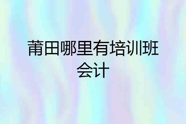 莆田哪里有培训班会计