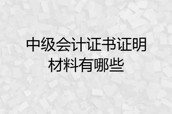 中级会计证书证明材料有哪些