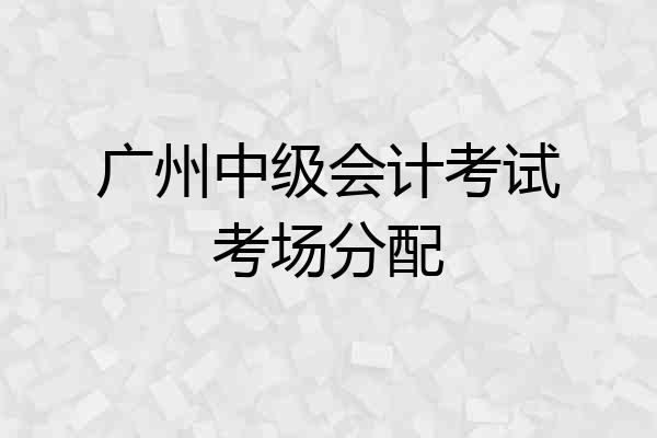 广州中级会计考试考场分配