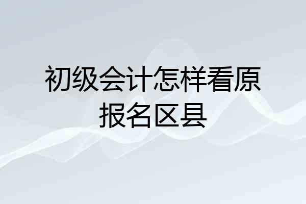 初级会计怎样看原报名区县