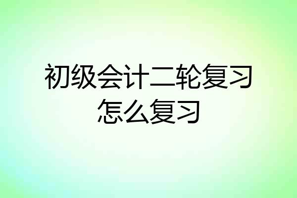 初级会计二轮复习怎么复习