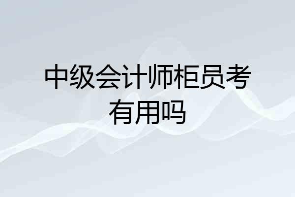 中级会计师柜员考有用吗