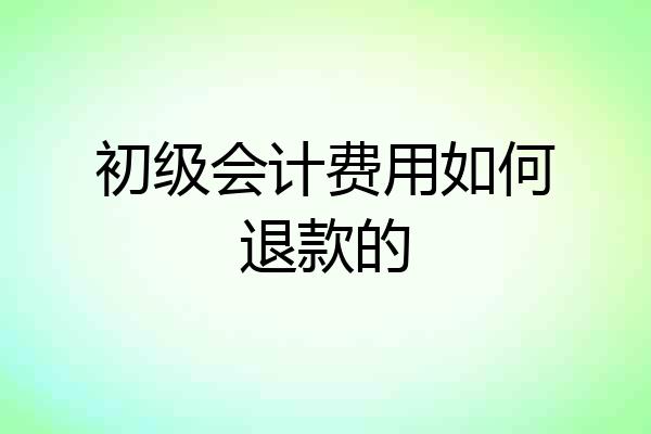 初级会计费用如何退款的